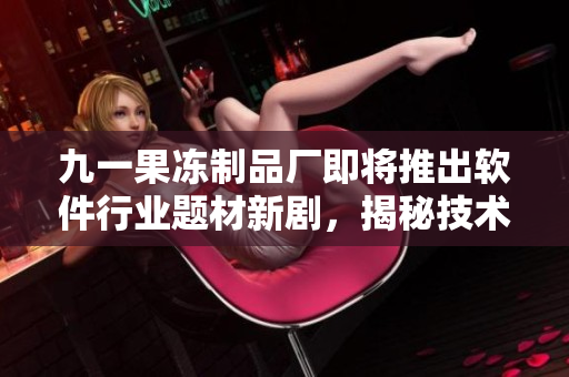 九一果凍制品廠即將推出軟件行業(yè)題材新劇，揭秘技術(shù)人員的奮斗生活