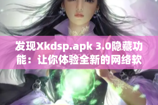 發(fā)現(xiàn)Xkdsp.apk 3.0隱藏功能：讓你體驗(yàn)全新的網(wǎng)絡(luò)軟件世界！