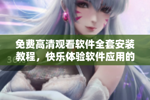 免費高清觀看軟件全套安裝教程，快樂體驗軟件應用的全流程