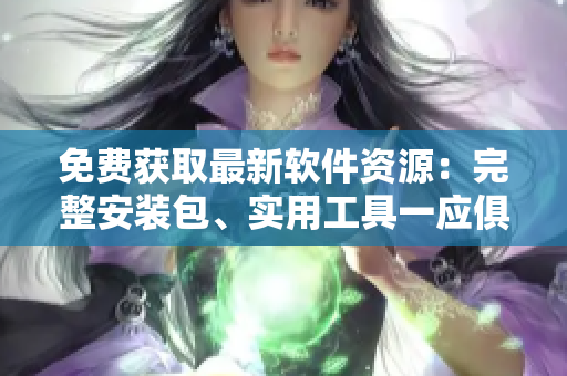 免費(fèi)獲取最新軟件資源：完整安裝包、實用工具一應(yīng)俱全