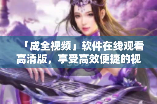 「成全視頻」軟件在線觀看高清版，享受高效便捷的視聽體驗(yàn)