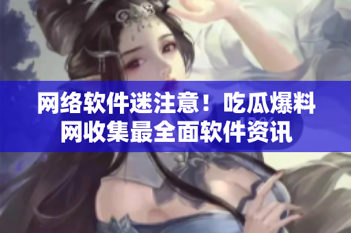 網(wǎng)絡(luò)軟件迷注意！吃瓜爆料網(wǎng)收集最全面軟件資訊