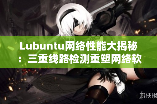 Lubuntu網(wǎng)絡(luò)性能大揭秘：三重線路檢測(cè)重塑網(wǎng)絡(luò)軟件效率