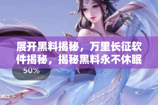 展開黑料揭秘，萬里長征軟件揭秘，揭秘黑料永不休眠