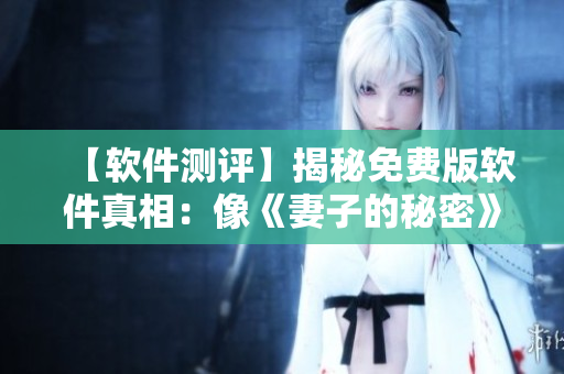 【軟件測(cè)評(píng)】揭秘免費(fèi)版軟件真相：像《妻子的秘密》一樣暗藏玄機(jī)？
