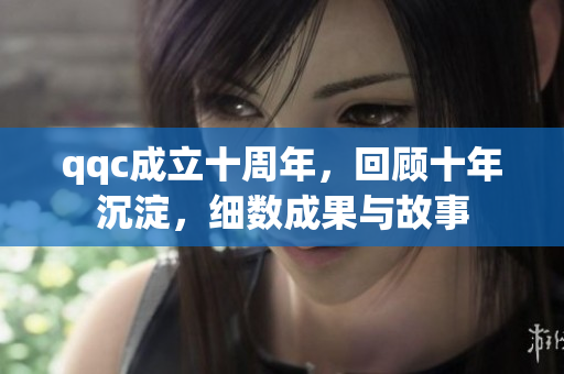 qqc成立十周年，回顧十年沉淀，細(xì)數(shù)成果與故事