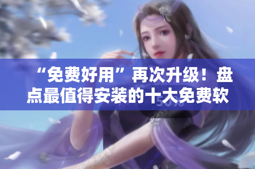 “免費(fèi)好用”再次升級(jí)！盤(pán)點(diǎn)最值得安裝的十大免費(fèi)軟件相關(guān)工具
