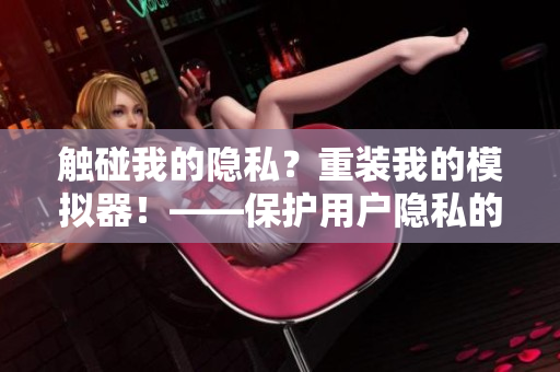 觸碰我的隱私？重裝我的模擬器！——保護用戶隱私的軟件裝置安裝教程