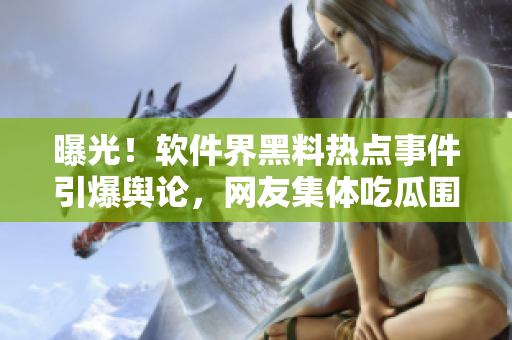 曝光！軟件界黑料熱點(diǎn)事件引爆輿論，網(wǎng)友集體吃瓜圍觀