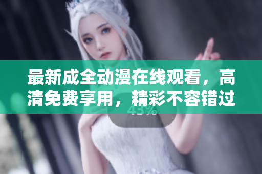 最新成全動(dòng)漫在線觀看，高清免費(fèi)享用，精彩不容錯(cuò)過
