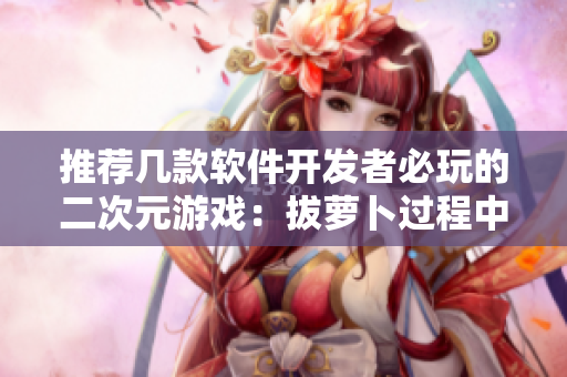 推薦幾款軟件開發(fā)者必玩的二次元游戲：拔蘿卜過程中學會敏捷開發(fā)！