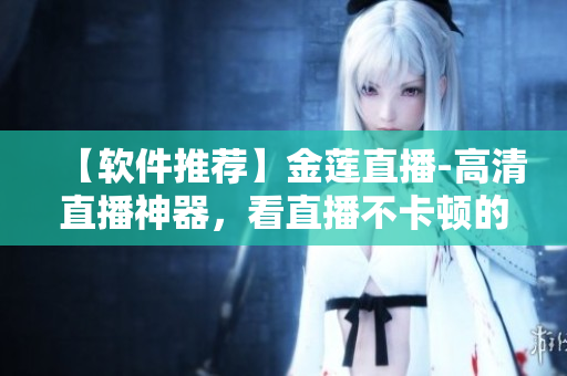 【軟件推薦】金蓮直播-高清直播神器，看直播不卡頓的秘訣！