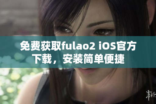 免費獲取fulao2 iOS官方下載，安裝簡單便捷
