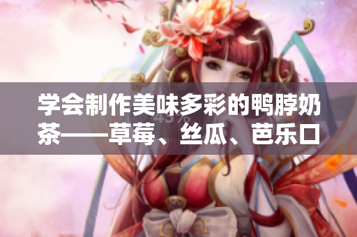 學(xué)會(huì)制作美味多彩的鴨脖奶茶——草莓、絲瓜、芭樂口味全來一遍！