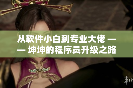 從軟件小白到專業(yè)大佬 —— 坤坤的程序員升級(jí)之路