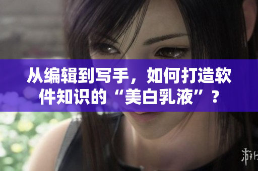 從編輯到寫手，如何打造軟件知識(shí)的“美白乳液”？