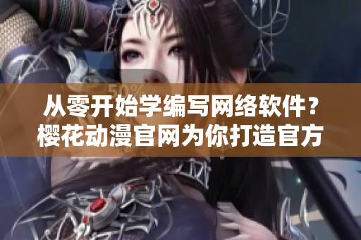 從零開始學編寫網(wǎng)絡軟件？櫻花動漫官網(wǎng)為你打造官方入門網(wǎng)站！