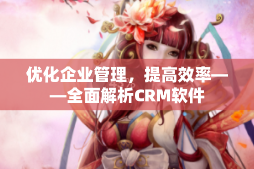 優(yōu)化企業(yè)管理，提高效率——全面解析CRM軟件