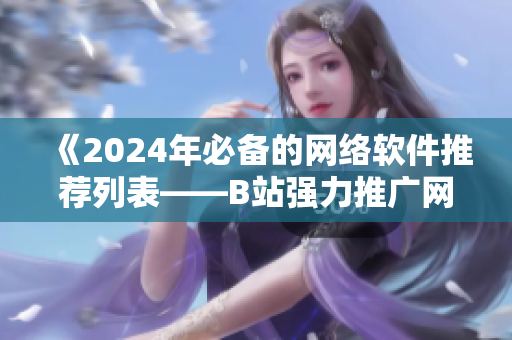 《2024年必備的網(wǎng)絡(luò)軟件推薦列表——B站強力推廣網(wǎng)站》
