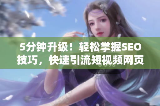 5分鐘升級！輕松掌握SEO技巧，快速引流短視頻網頁入口