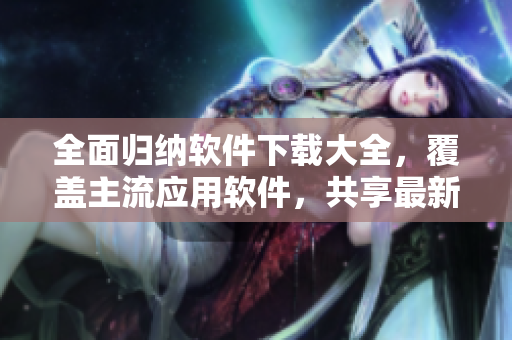 全面歸納軟件下載大全，覆蓋主流應(yīng)用軟件，共享最新免費(fèi)版本
