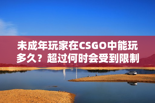 未成年玩家在CSGO中能玩多久？超過何時(shí)會(huì)受到限制？