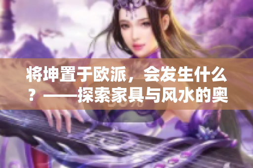 將坤置于歐派，會發(fā)生什么？——探索家具與風(fēng)水的奧秘