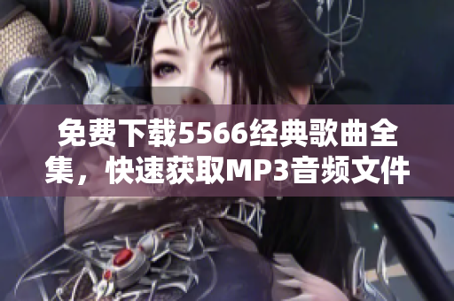 免費(fèi)下載5566經(jīng)典歌曲全集，快速獲取MP3音頻文件！