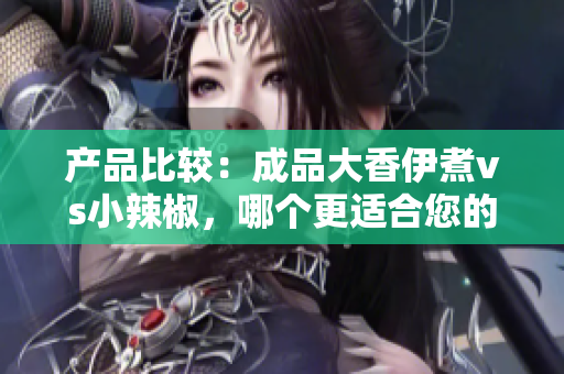 產(chǎn)品比較：成品大香伊煮vs小辣椒，哪個(gè)更適合您的口味？