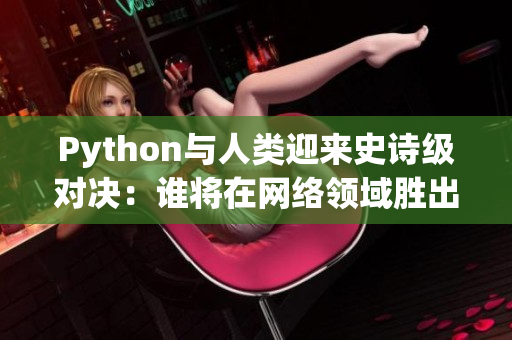 Python與人類迎來史詩(shī)級(jí)對(duì)決：誰(shuí)將在網(wǎng)絡(luò)領(lǐng)域勝出？