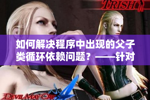 如何解決程序中出現(xiàn)的父子類(lèi)循環(huán)依賴(lài)問(wèn)題？——針對(duì)軟件開(kāi)發(fā)者的建議