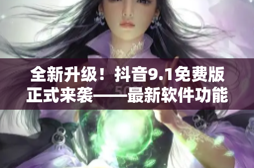 全新升級！抖音9.1免費版正式來襲——最新軟件功能全解析