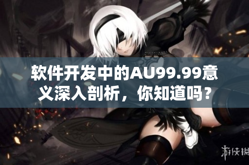軟件開發(fā)中的AU99.99意義深入剖析，你知道嗎？