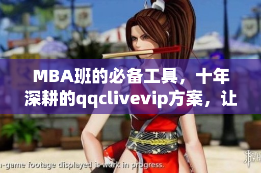MBA班的必備工具，十年深耕的qqclivevip方案，讓你輕松掌握網(wǎng)絡(luò)軟件技能！