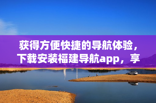 獲得方便快捷的導(dǎo)航體驗，下載安裝福建導(dǎo)航app，享受網(wǎng)站入口功能