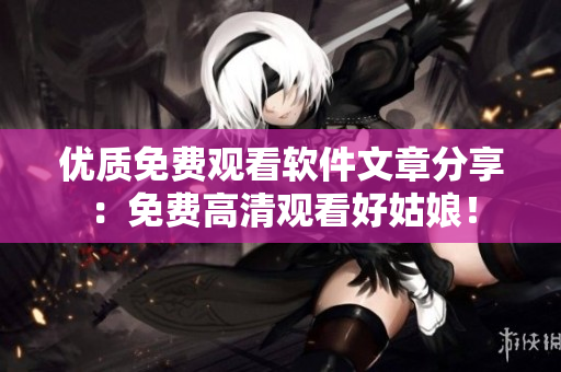 優(yōu)質(zhì)免費(fèi)觀看軟件文章分享：免費(fèi)高清觀看好姑娘！