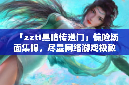 「zztt黑暗傳送門」驚險(xiǎn)場(chǎng)面集錦，盡顯網(wǎng)絡(luò)游戲極致樂趣
