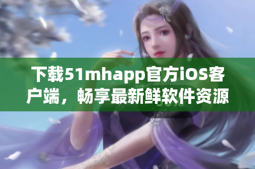 下載51mhapp官方iOS客戶端，暢享最新鮮軟件資源