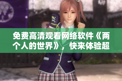 免費(fèi)高清觀看網(wǎng)絡(luò)軟件《兩個(gè)人的世界》，快來體驗(yàn)超級(jí)浪漫的虛擬世界！