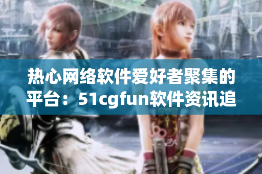 熱心網(wǎng)絡(luò)軟件愛(ài)好者聚集的平臺(tái)：51cgfun軟件資訊追蹤