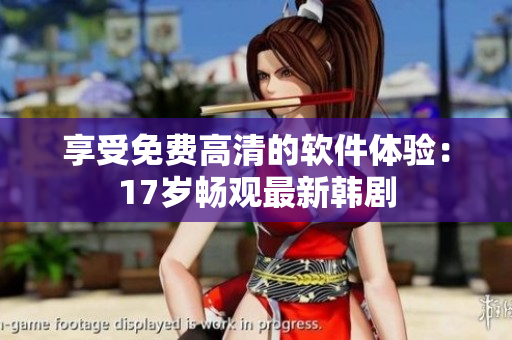 享受免費高清的軟件體驗：17歲暢觀最新韓劇