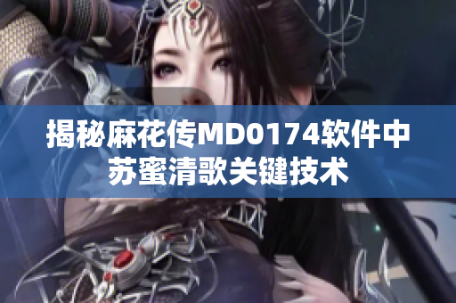 揭秘麻花傳MD0174軟件中蘇蜜清歌關(guān)鍵技術(shù)