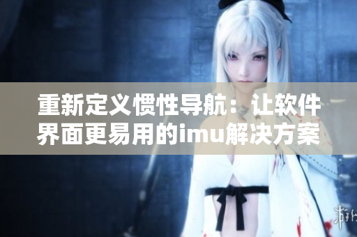 重新定義慣性導(dǎo)航：讓軟件界面更易用的imu解決方案