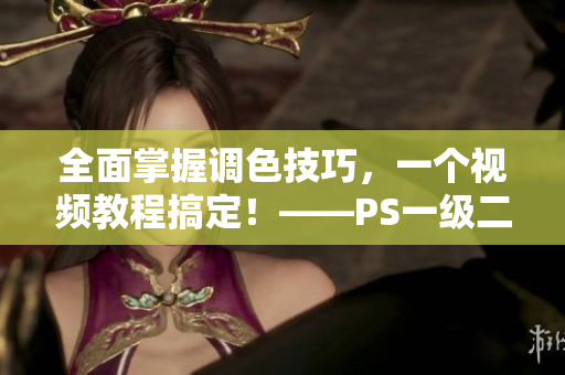 全面掌握調(diào)色技巧，一個(gè)視頻教程搞定！——PS一級(jí)二級(jí)調(diào)色大片視頻教程集錦