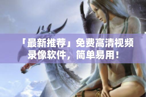 「最新推薦」免費高清視頻錄像軟件，簡單易用！