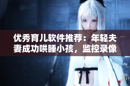 優(yōu)秀育兒軟件推薦：年輕夫妻成功哄睡小孩，監(jiān)控錄像揭秘秘訣