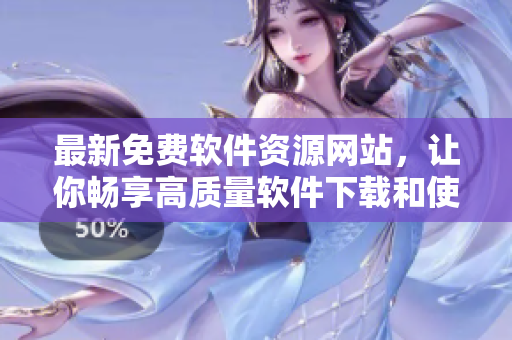最新免費(fèi)軟件資源網(wǎng)站，讓你暢享高質(zhì)量軟件下載和使用