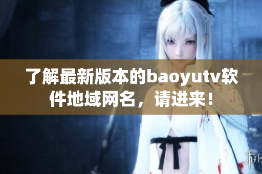 了解最新版本的baoyutv軟件地域網(wǎng)名，請(qǐng)進(jìn)來(lái)！