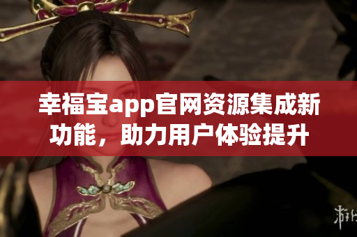 幸福寶app官網(wǎng)資源集成新功能，助力用戶體驗提升