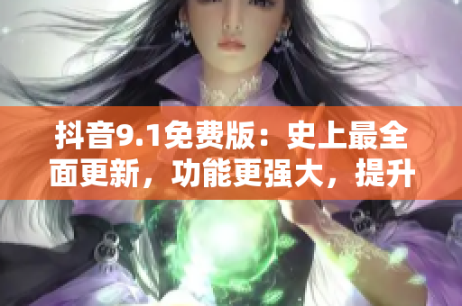 抖音9.1免費(fèi)版：史上最全面更新，功能更強(qiáng)大，提升用戶體驗(yàn)